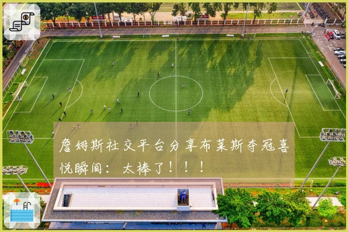 詹姆斯社交平台分享布莱斯夺冠喜悦瞬间：太棒了！！！