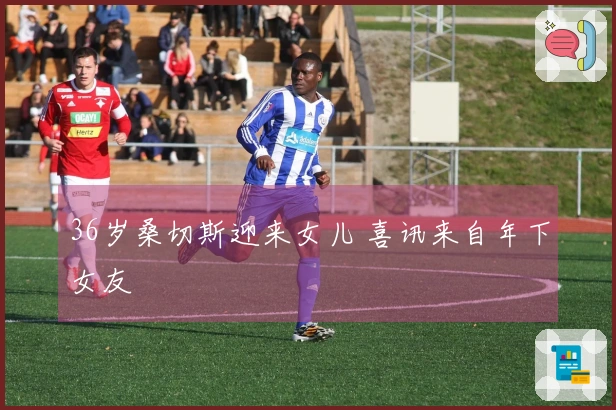 36岁桑切斯迎来女儿 喜讯来自年下女友