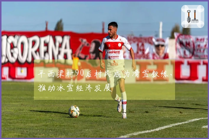 平西梁村90后村民成为滑雪教练,推动冰雪经济发展
