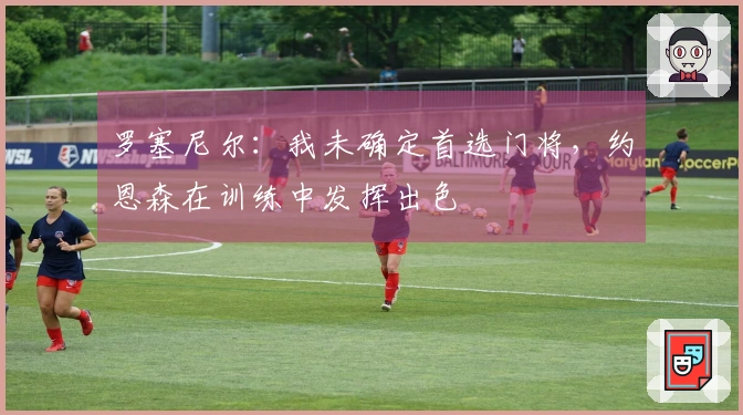 罗塞尼尔:我未确定首选门将,约恩森在训练中发挥出色