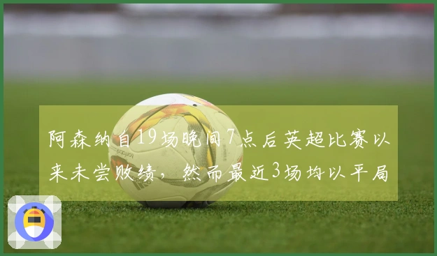 阿森纳自19场晚间7点后英超比赛以来未尝败绩，然而最近3场均以平局收场