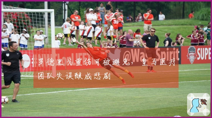 罗德里戈重伤可被避免，皇马医疗团队失误酿成悲剧