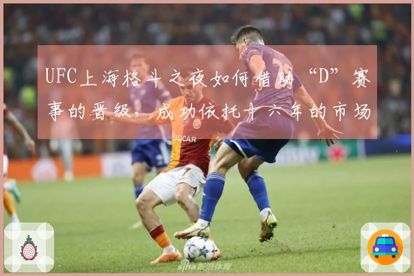 UFC上海格斗之夜如何借助“D”赛事的晋级，成功依托十六年的市场培育-