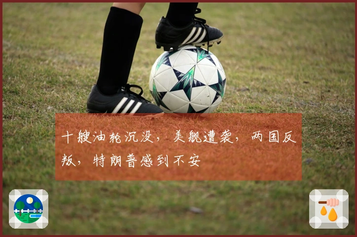 十艘油轮沉没，美舰遭袭，两国反叛，特朗普感到不安