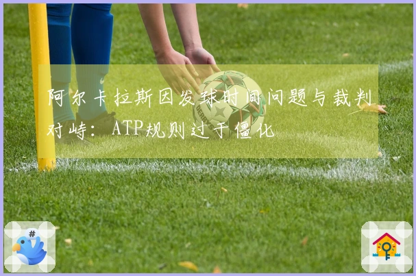 阿尔卡拉斯因发球时间问题与裁判对峙：ATP规则过于僵化