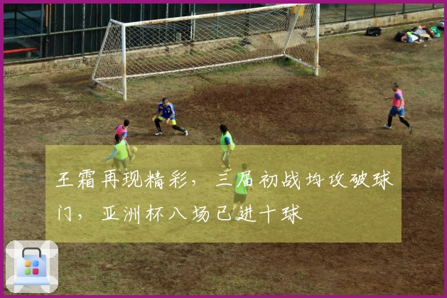 王霜再现精彩，三届初战均攻破球门，亚洲杯八场已进十球