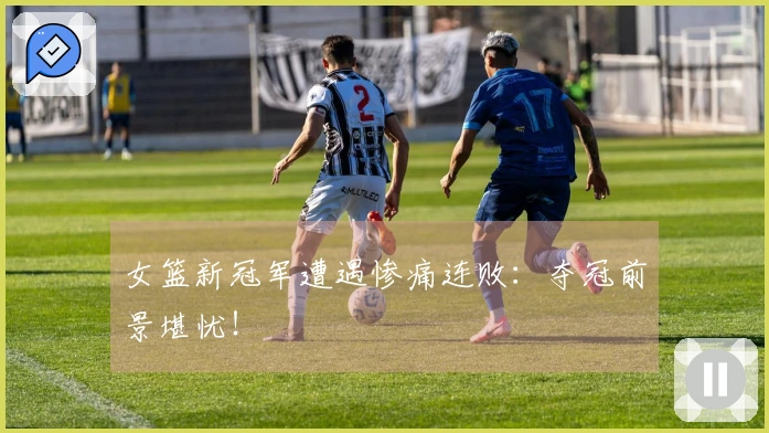 女篮新冠军遭遇惨痛连败：夺冠前景堪忧！