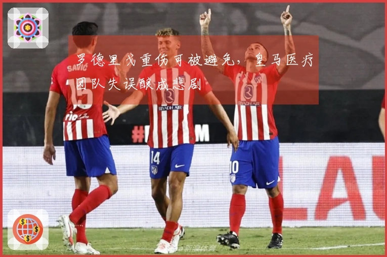 罗德里戈重伤可被避免，皇马医疗团队失误酿成悲剧