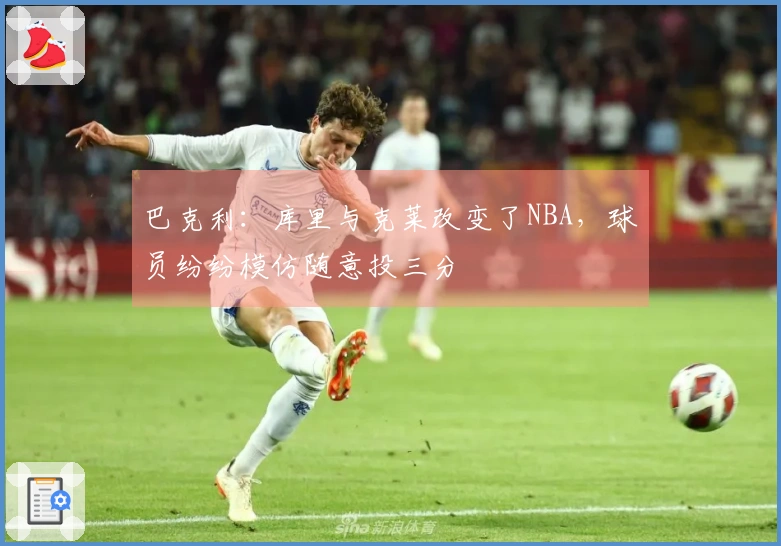 巴克利：库里与克莱改变了NBA，球员纷纷模仿随意投三分