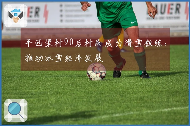 平西梁村90后村民成为滑雪教练，推动冰雪经济发展