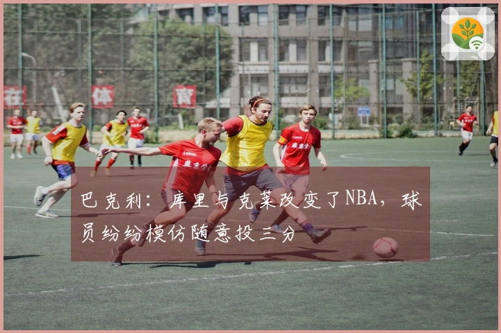 巴克利：库里与克莱改变了NBA，球员纷纷模仿随意投三分