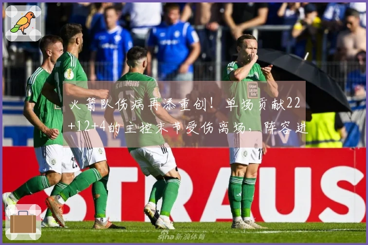 火箭队伤病再添重创！单场贡献22+12+4的主控末节受伤离场，阵容进一步捉襟见肘！