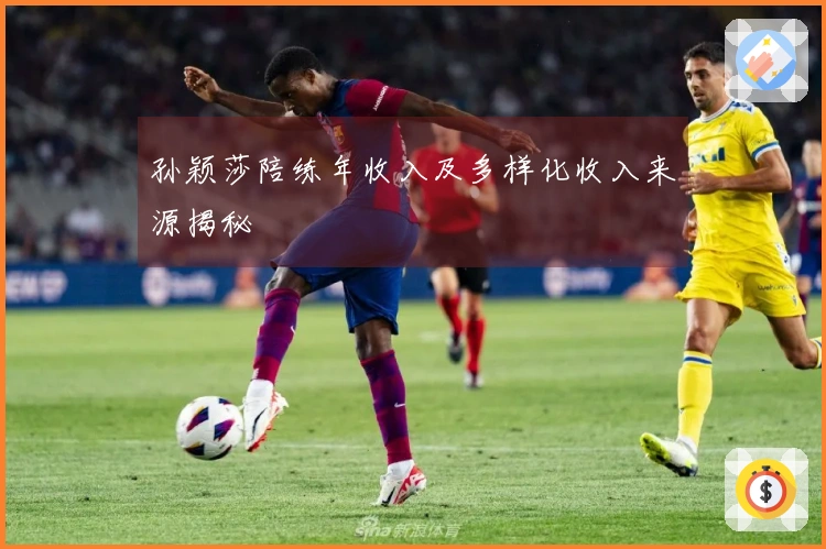 孙颖莎陪练年收入及多样化收入来源揭秘