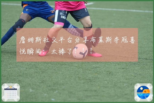 詹姆斯社交平台分享布莱斯夺冠喜悦瞬间：太棒了！！！