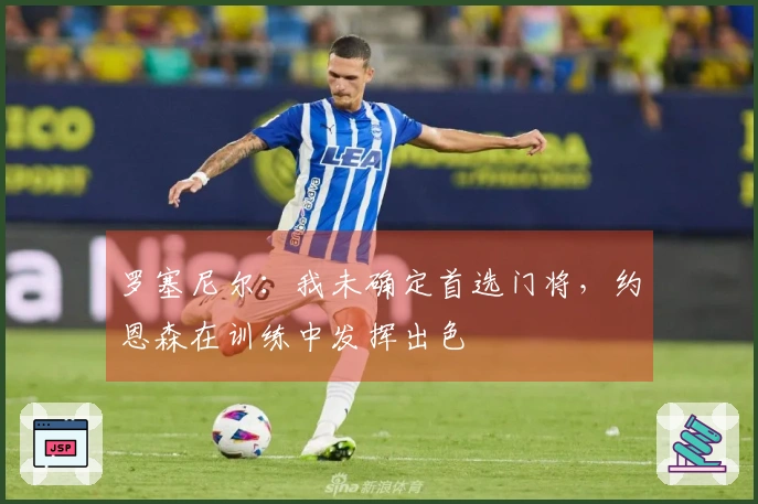 罗塞尼尔：我未确定首选门将，约恩森在训练中发挥出色