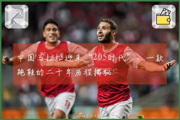 中国马拉松迎来“205时代”，一款跑鞋的二十年历程揭秘