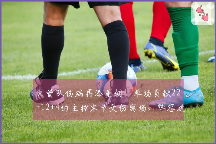 火箭队伤病再添重创!单场贡献22+12+4的主控末节受伤离场,阵容进一步捉襟见肘!